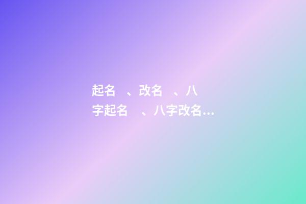 起名、改名、八字起名、八字改名、六柱起名、六柱改名（四柱八字改名）